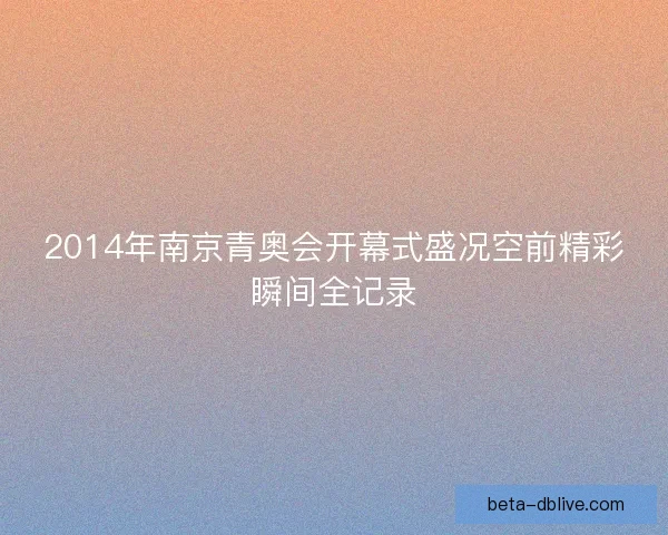 2014年南京青奥会开幕式盛况空前精彩瞬间全记录