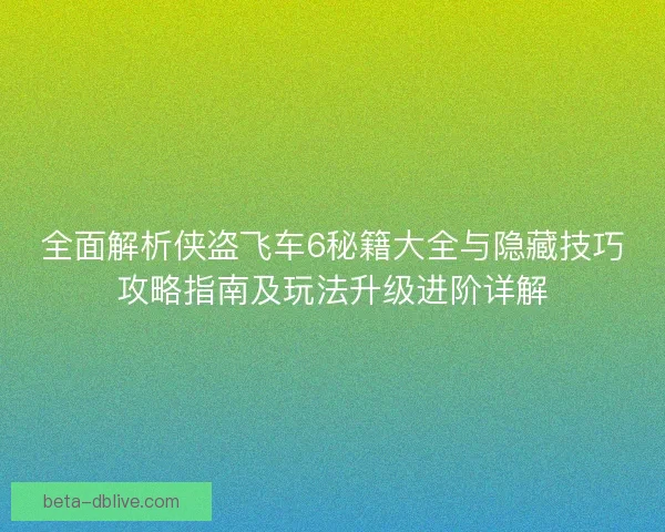全面解析侠盗飞车6秘籍大全与隐藏技巧攻略指南及玩法升级进阶详解