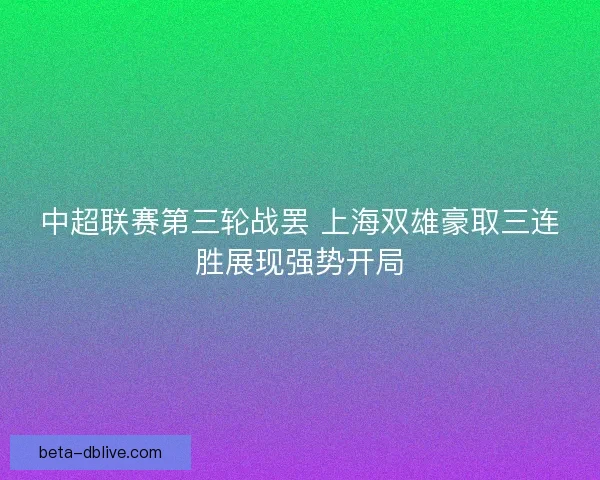 中超联赛第三轮战罢 上海双雄豪取三连胜展现强势开局
